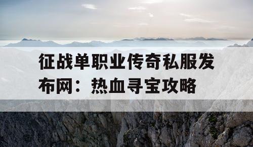 征战单职业传奇私服发布网：热血寻宝攻略