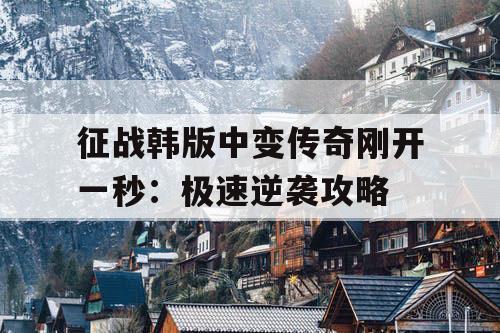 征战韩版中变传奇刚开一秒:极速逆袭攻略 征战韩版中变传奇刚开一秒:极速逆袭攻略