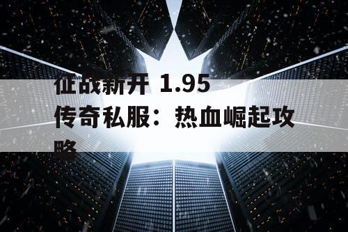 征战新开 1.95 传奇私服：热血崛起攻略