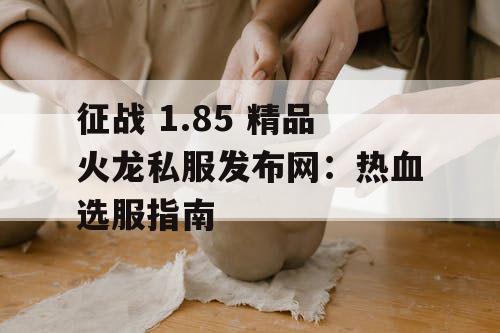 征战 1.85 精品火龙私服发布网：热血选服指南