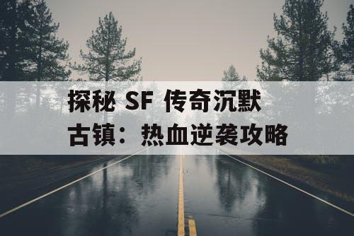 探秘 SF 传奇沉默古镇：热血逆袭攻略