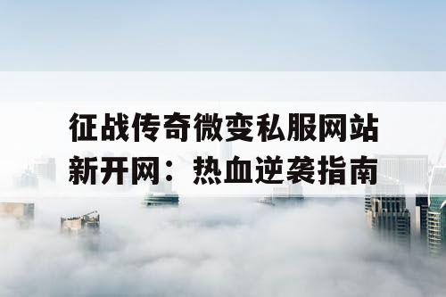 征战传奇微变私服网站新开网：热血逆袭指南