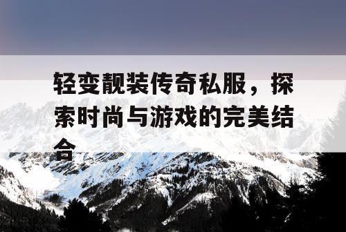 轻变靓装传奇私服，探索时尚与游戏的完美结合