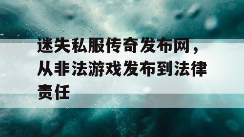 迷失私服传奇发布网，从非法游戏发布到法律责任