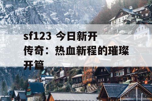 sf123 今日新开传奇：热血新程的璀璨开篇