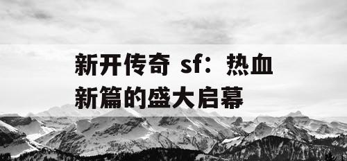 新开传奇 sf：热血新篇的盛大启幕