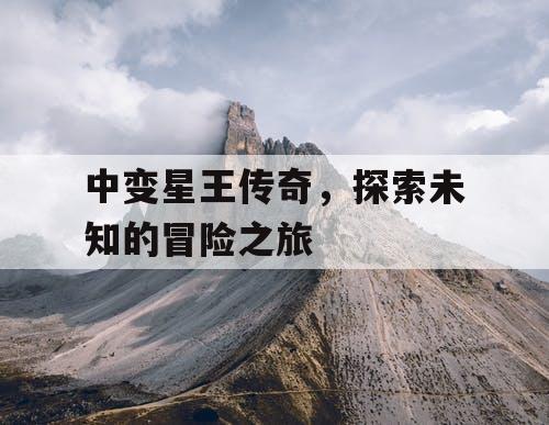 中变星王传奇，探索未知的冒险之旅