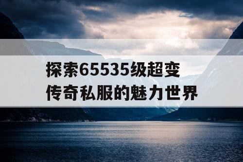 探索65535级超变传奇私服的魅力世界