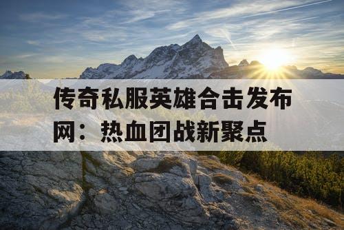 传奇私服英雄合击发布网：热血团战新聚点