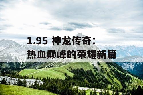 1.95 神龙传奇：热血巅峰的荣耀新篇