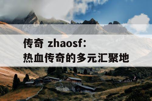 传奇 zhaosf:热血传奇的多元汇聚地 传奇 zhaosf:热血传奇的多元汇聚地