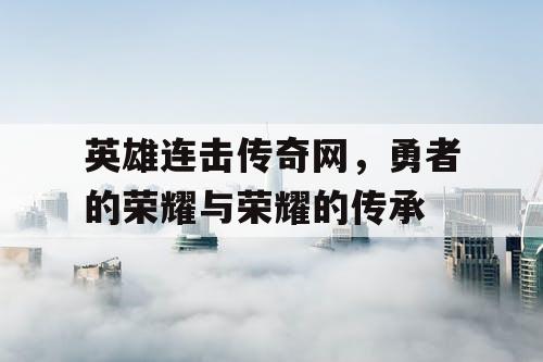 英雄连击传奇网，勇者的荣耀与荣耀的传承