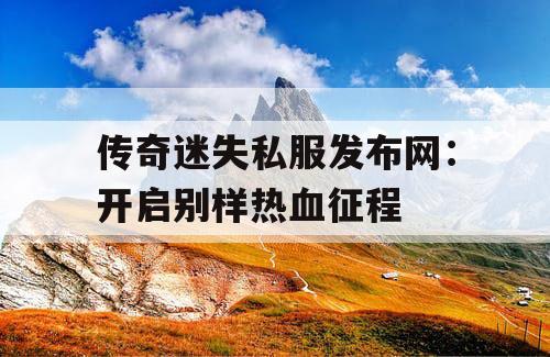 传奇迷失私服发布网：开启别样热血征程