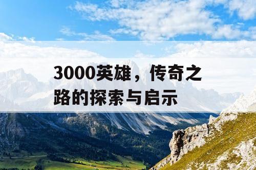 3000英雄，传奇之路的探索与启示