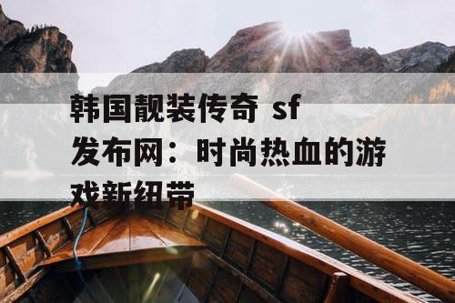 韩国靓装传奇 sf 发布网：时尚热血的游戏新纽带