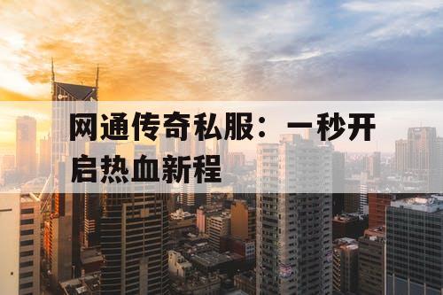 网通传奇私服：一秒开启热血新程