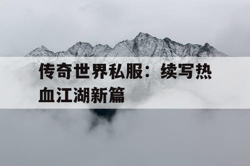 传奇世界私服：续写热血江湖新篇