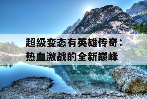 超级变态有英雄传奇：热血激战的全新巅峰