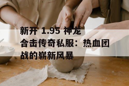 新开 1.95 神龙合击传奇私服：热血团战的崭新风暴