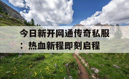 今日新开网通传奇私服：热血新程即刻启程