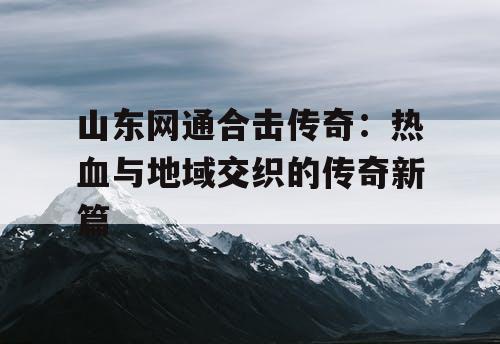 山东网通合击传奇：热血与地域交织的传奇新篇