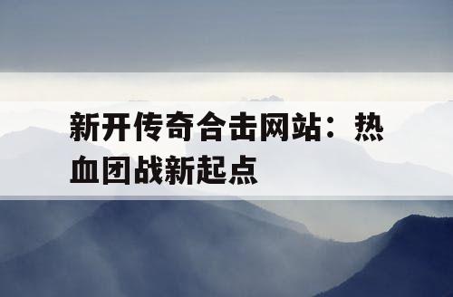新开传奇合击网站：热血团战新起点