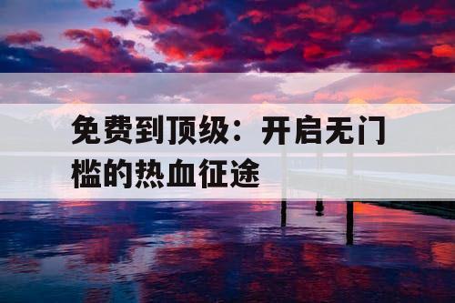 免费到顶级：开启无门槛的热血征途