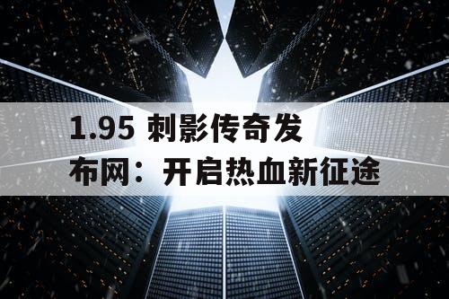 1.95 刺影传奇发布网：开启热血新征途