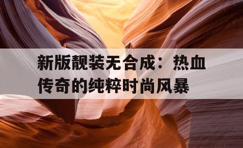 新版靓装无合成：热血传奇的纯粹时尚风暴