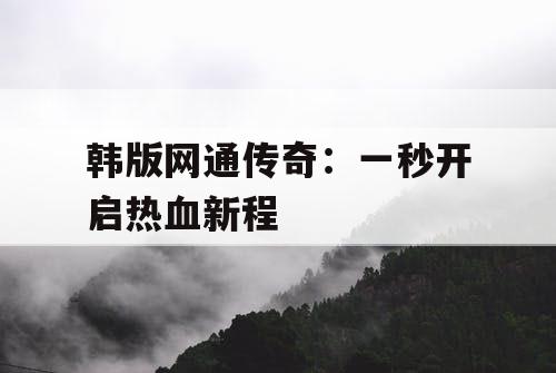 韩版网通传奇：一秒开启热血新程