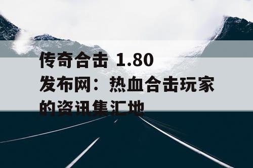 传奇合击 1.80 发布网：热血合击玩家的资讯集汇地