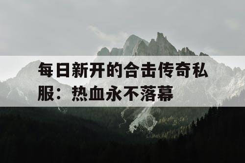 每日新开的合击传奇私服：热血永不落幕