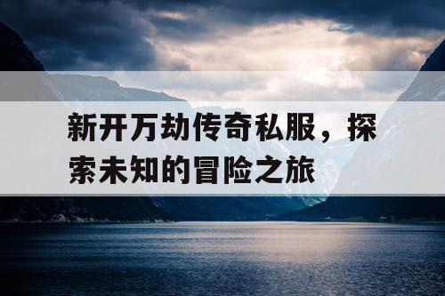 新开万劫传奇私服，探索未知的冒险之旅