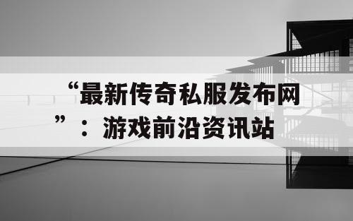 “最新传奇私服发布网”：游戏前沿资讯站