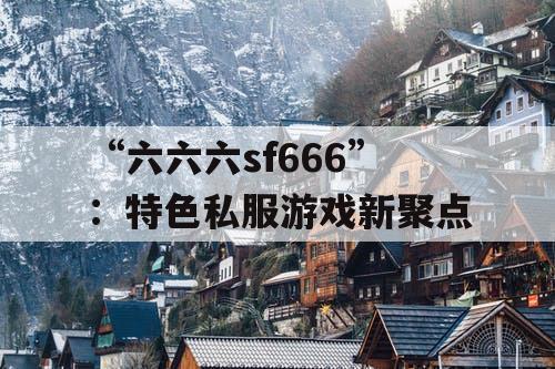 “六六六sf666”：特色私服游戏新聚点