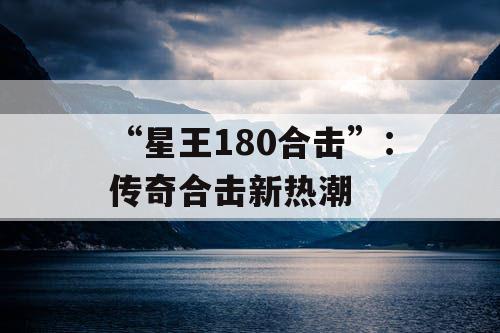 “星王180合击”：传奇合击新热潮