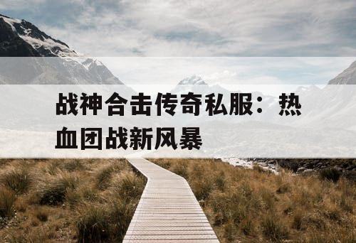 战神合击传奇私服：热血团战新风暴