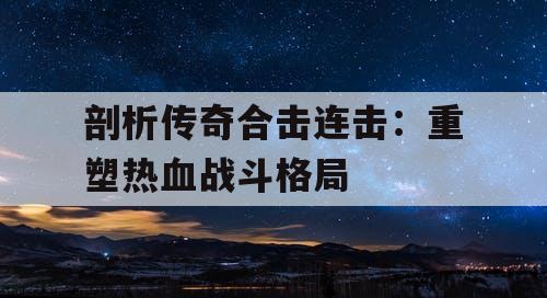 剖析传奇合击连击：重塑热血战斗格局