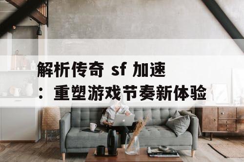 解析传奇 sf 加速：重塑游戏节奏新体验