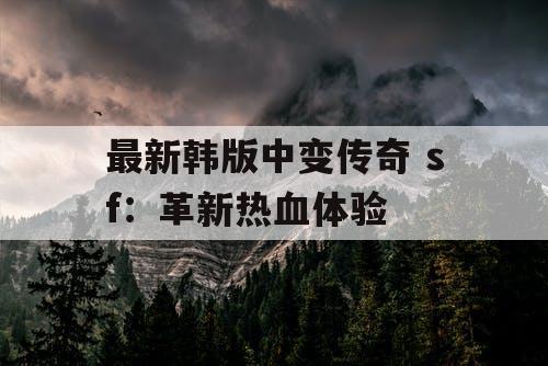 最新韩版中变传奇 sf：革新热血体验
