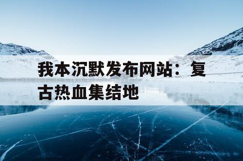 我本沉默发布网站：复古热血集结地