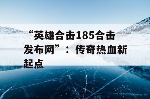 “英雄合击185合击发布网”：传奇热血新起点