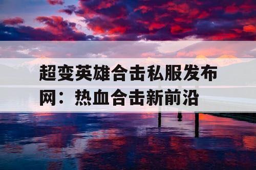 超变英雄合击私服发布网：热血合击新前沿