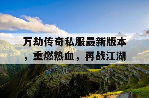 万劫传奇私服最新版本，重燃热血，再战江湖