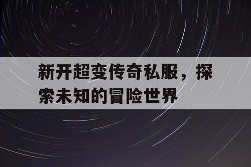 新开超变传奇私服，探索未知的冒险世界