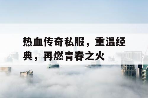 热血传奇私服，重温经典，再燃青春之火