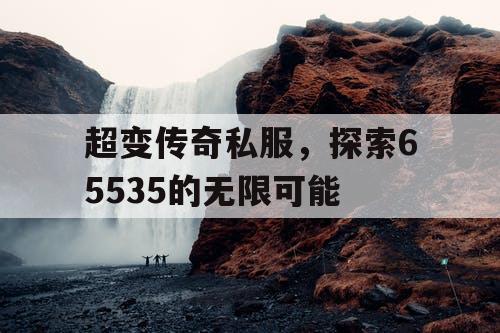 超变传奇私服，探索65535的无限可能