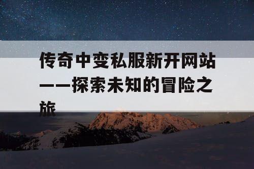 传奇中变私服新开网站——探索未知的冒险之旅 传奇中变私服新开网站——探索未知的冒险之旅