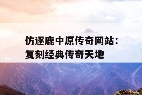 仿逐鹿中原传奇网站：复刻经典传奇天地