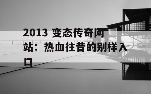 2013 变态传奇网站：热血往昔的别样入口